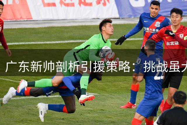 广东新帅剖析引援策略：挑战虽大，方案已备